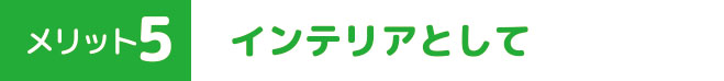 メリット５　インテリアとして