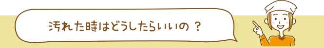 汚れたときはどうしたらいいの？